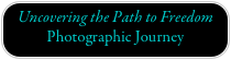 Uncovering the Path to Freedom 
Photographic Journey