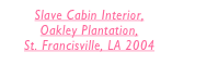 Slave Cabin Interior, 
Oakley Plantation, 
St. Francisville, LA 2004