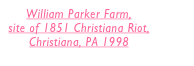William Parker Farm, 
site of 1851 Christiana Riot, 
Christiana, PA 1998